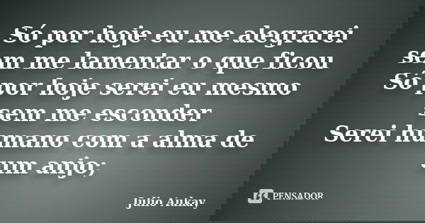 Só por hoje eu me alegrarei sem me lamentar o que ficou Só por hoje serei eu mesmo sem me esconder Serei humano com a alma de um anjo;... Frase de Julio Aukay.