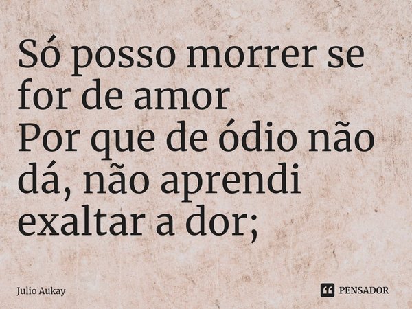 ⁠Só posso morrer se for de amor
Por que de ódio não dá, não aprendi exaltar a dor;... Frase de Julio Aukay.