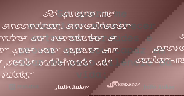 Só quero me encontrar,envelhecer entre as verdades e provar que sou capaz em calar-me pelo silêncio da vida;... Frase de julio Aukay.