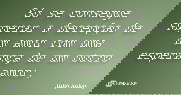 Só se consegue superar a decepção de um amor com uma esperança de um outro amor;... Frase de Julio Aukay.