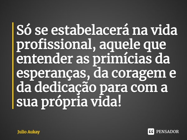 ⁠Só se estabelacerá na vida profissional, aquele que entender as primícias da esperanças, da coragem e da dedicação para com a sua própria vida!... Frase de Julio Aukay.