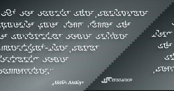 Só se sacia das palavras aquele que tem fome de ler e autoriza seus olhos de mastigá-las para distrair seus pensamentos;... Frase de Julio Aukay.