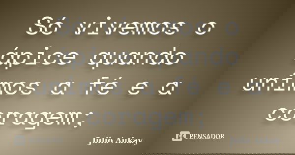 Só vivemos o ápice quando unimos a fé e a coragem;... Frase de julio Aukay.