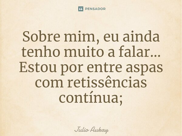 ⁠Sobre mim, eu ainda tenho muito a falar... Estou por entre aspas com reticencias contínua;... Frase de Julio Aukay.