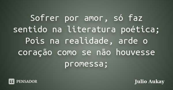 Sofrer por amor, só faz sentido na literatura poética; Pois na realidade, arde o coração como se não houvesse promessa;... Frase de julio aukay.