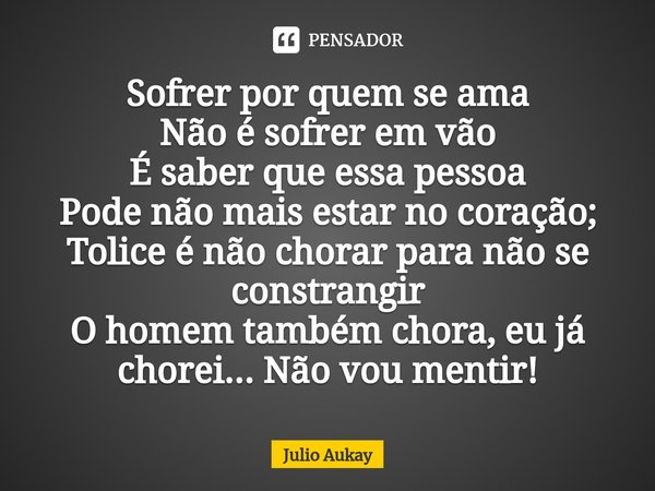 ⁠Sofrer por quem se ama
Não é sofrer em vão
É saber que essa pessoa
Pode não mais estar no coração;
Tolice é não chorar para não se constrangir
O homem também c... Frase de Julio Aukay.