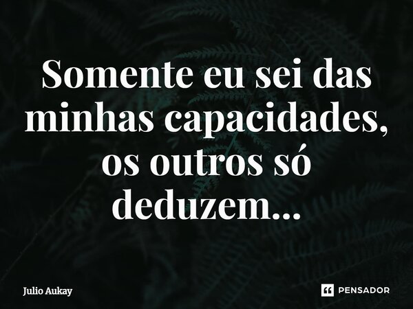⁠Somente eu sei das minhas capacidades, os outros só deduzem...... Frase de Julio Aukay.