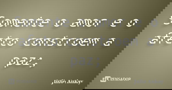 Somente o amor e o afeto constroem a paz;... Frase de Julio Aukay.