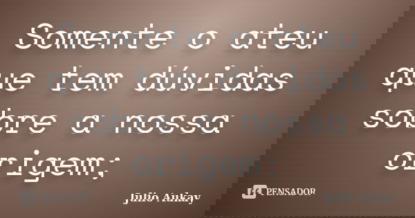 Somente o ateu que tem dúvidas sobre a nossa origem;... Frase de julio Aukay.