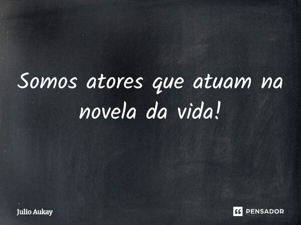 ⁠Somos atores que atuam na novela da vida!... Frase de Julio Aukay.