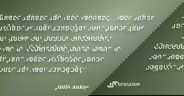 Somos donos de nós mesmos, mas abro os olhos e não consigo ver para que ou quem eu possa entender; Conceda-me a liberdade para amar e ser amado por mãos alheias... Frase de Julio Aukay.