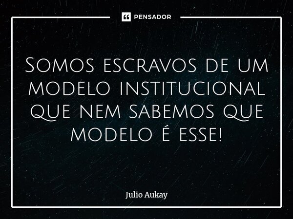 ⁠Somos escravos de um modelo institucional que nem sabemos que modelo é esse!... Frase de Julio Aukay.