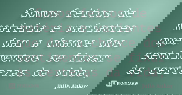 Somos feitos de matéria e variantes que dar a chance dos sentimentos se fixar às certezas da vida;... Frase de julio Aukay.