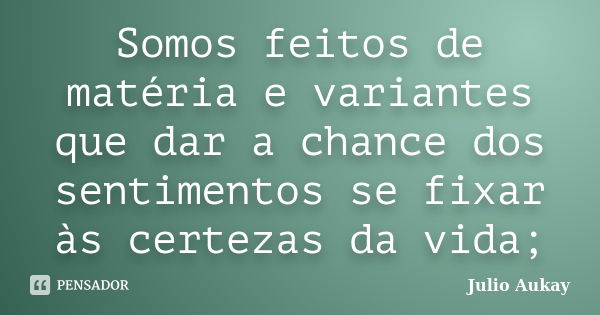 Somos feitos de matéria e variantes que dar a chance dos sentimentos se fixar às certezas da vida;... Frase de julio Aukay.