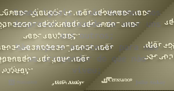 Somos iguais e não devemos nos desprezar deixando de amar uns aos outros; Não espere acontecer para não se arrepender do que não viveu;... Frase de Julio Aukay.