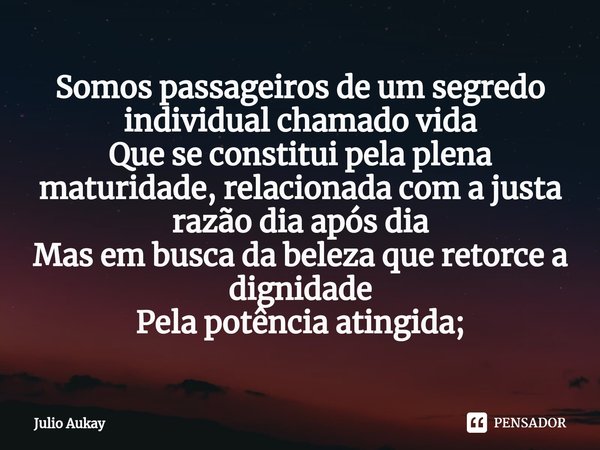 ⁠Somos passageiros de um segredo individual chamado vida
Que se constitui pela plena maturidade, relacionada com a justa razão dia após dia
Mas em busca da bele... Frase de Julio Aukay.