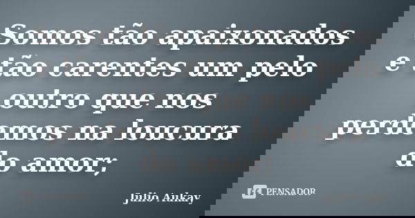 Somos tão apaixonados e tão carentes um pelo outro que nos perdemos na loucura do amor;... Frase de Julio Aukay.