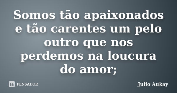 Somos tão apaixonados e tão carentes... Julio Aukay - Pensador