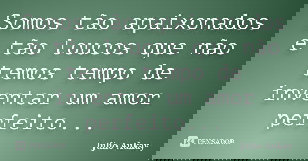 Somos tão apaixonados e tão loucos que não temos tempo de inventar um amor perfeito...... Frase de Julio Aukay.