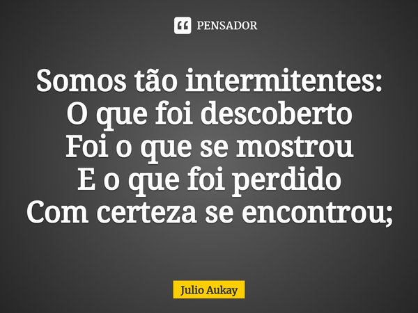⁠Somos tão intermitentes: O que foi descoberto
Foi o que se mostrou
E o que foi perdido
Com certeza se encontrou;... Frase de Julio Aukay.