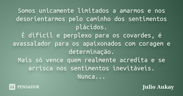 Somos unicamente limitados a amarmos e nos desorientarmos pelo caminho dos sentimentos plácidos. É difícil e perplexo para os covardes, é avassalador para os ap... Frase de JULIO AUKAY.