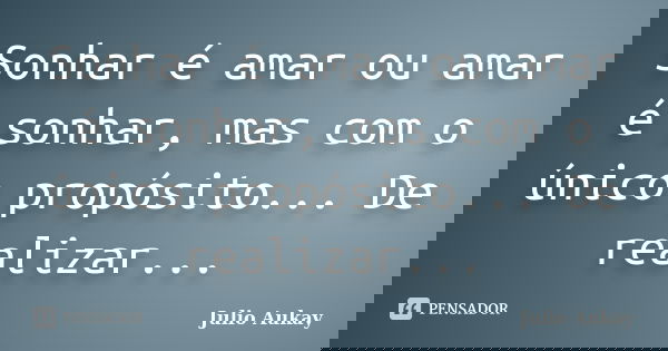 Sonhar é amar ou amar é sonhar, mas com o único propósito... De realizar...... Frase de Julio Aukay.