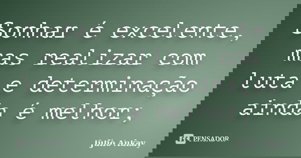 Sonhar é excelente, mas realizar com luta e determinação ainda é melhor;... Frase de julio Aukay.