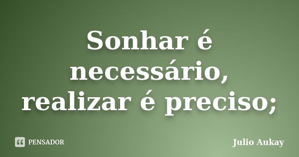 Sonhar é necessário, realizar é preciso;... Frase de julio Aukay.