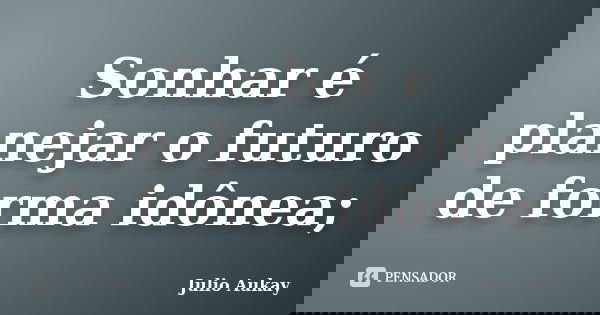 Sonhar é planejar o futuro de forma idônea;... Frase de Julio Aukay.