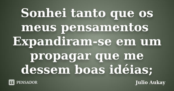 Sonhei tanto que os meus pensamentos Expandiram-se em um propagar que me dessem boas idéias;... Frase de Julio Aukay.