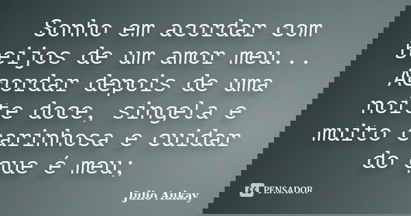 Sonho em acordar com beijos de um amor meu... Acordar depois de uma noite doce, singela e muito carinhosa e cuidar do que é meu;... Frase de Julio Aukay.