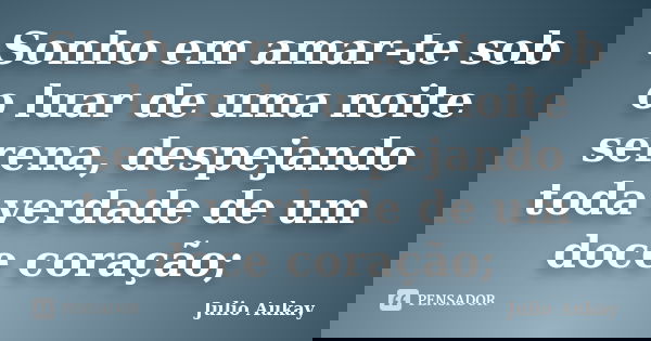 Sonho em amar-te sob o luar de uma noite serena, despejando toda verdade de um doce coração;... Frase de Julio Aukay.
