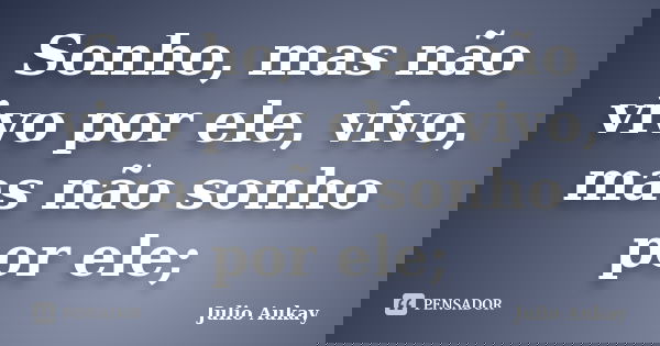 Sonho, mas não vivo por ele, vivo, mas não sonho por ele;... Frase de Julio Aukay.