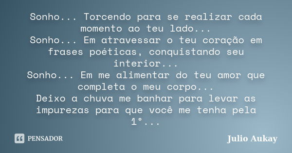 Sonho... Torcendo para se realizar cada momento ao teu lado... Sonho... Em atravessar o teu coração em frases poéticas, conquistando seu interior... Sonho... Em... Frase de Julio Aukay.