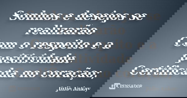 Sonhos e desejos se realizarão Com o respeito e a positividade Certificada no coração;... Frase de Julio Aukay.