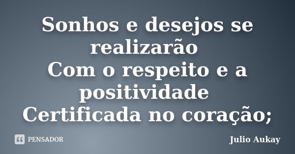 Sonhos e desejos se realizarão Com o respeito e a positividade Certificada no coração;... Frase de Julio Aukay.