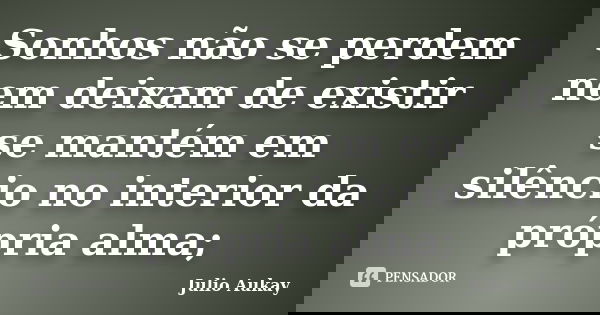 Sonhos não se perdem nem deixam de existir se mantém em silêncio no interior da própria alma;... Frase de Julio Aukay.