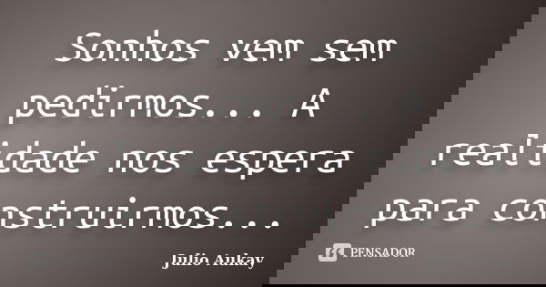 Sonhos vem sem pedirmos... A realidade nos espera para construirmos...... Frase de Julio Aukay.