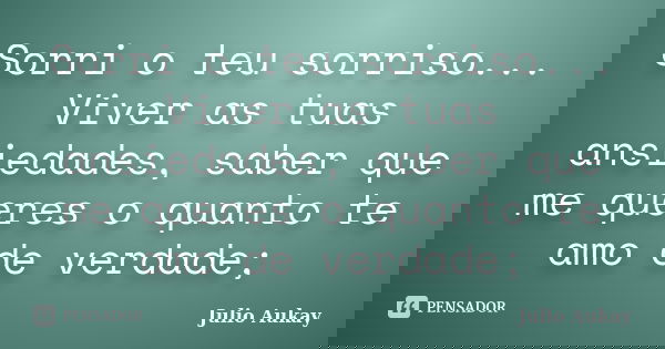 Sorri o teu sorriso... Viver as tuas ansiedades, saber que me queres o quanto te amo de verdade;... Frase de Julio Aukay.