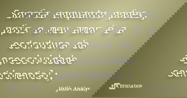 Sorria enquanto podes, pois o meu amor é a estrutura da agressividade sentimental;... Frase de Julio Aukay.