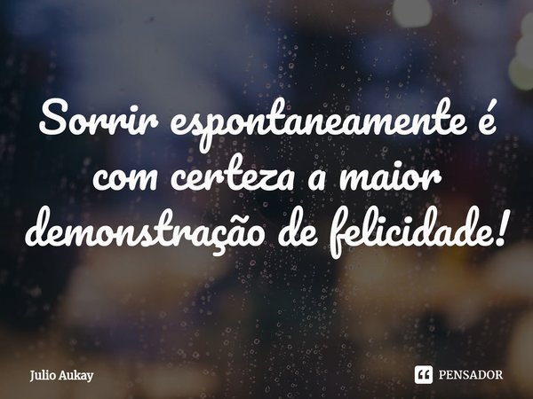 ⁠Sorrir espontaneamente é com certeza a maior demonstração de felicidade!... Frase de Julio Aukay.