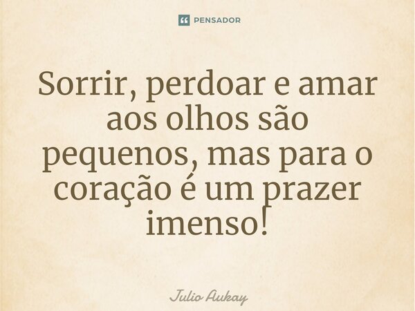 ⁠Sorrir, perdoar e amar aos olhos são pequenos, mas para o coração é um prazer imenso!... Frase de Julio Aukay.