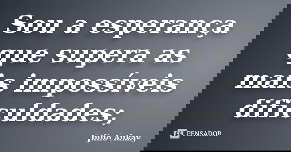 Sou a esperança que supera as mais impossíveis dificuldades;... Frase de julio Aukay.