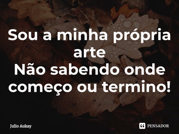 ⁠Sou a minha própria arte
Não sabendo onde começo ou termino!... Frase de Julio Aukay.