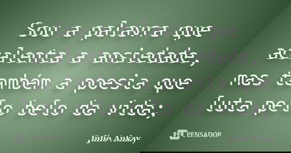 Sou a palavra que acalenta a ansiedade, mas também a poesia que luta pelo belo da vida;... Frase de Julio aukay.