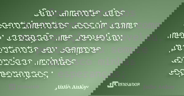 Sou amante dos sentimentos assim como meu coração me revelou. portanto eu sempre arrisco minhas esperanças;... Frase de Julio Aukay.
