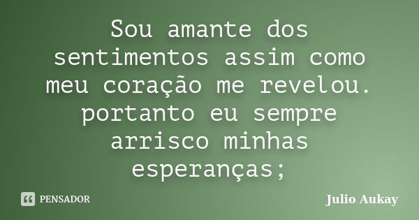 Sou amante dos sentimentos assim como meu coração me revelou. portanto eu sempre arrisco minhas esperanças;... Frase de Julio Aukay.