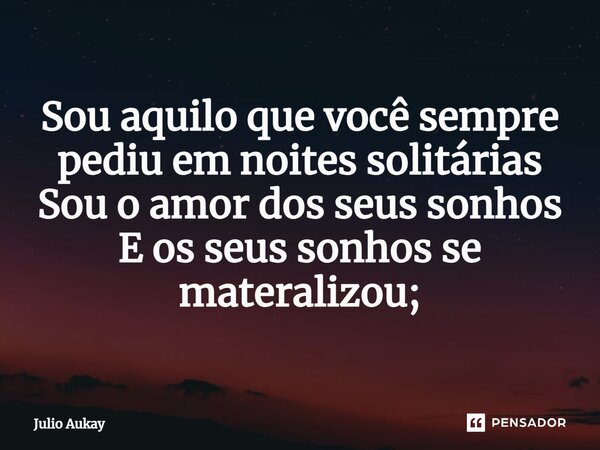 ⁠Sou aquilo que você sempre pediu em noites solitárias Sou o amor dos seus sonhos E os seus sonhos se materializou;... Frase de Julio Aukay.
