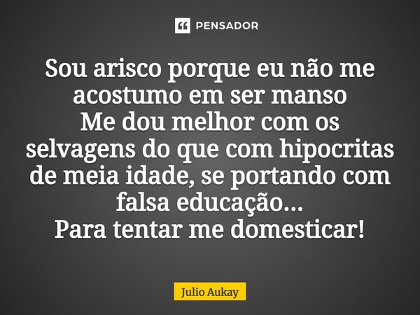⁠Sou arisco porque eu não me acostumo em ser manso Me dou melhor com os selvagens do que com hipocritas de meia idade, se portando com falsa educação... Para te... Frase de Julio Aukay.