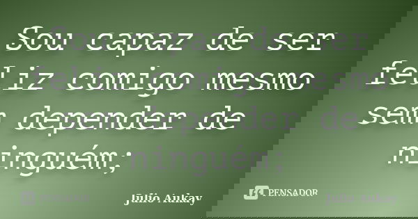 Sou capaz de ser feliz comigo mesmo sem depender de ninguém;... Frase de Julio Aukay.